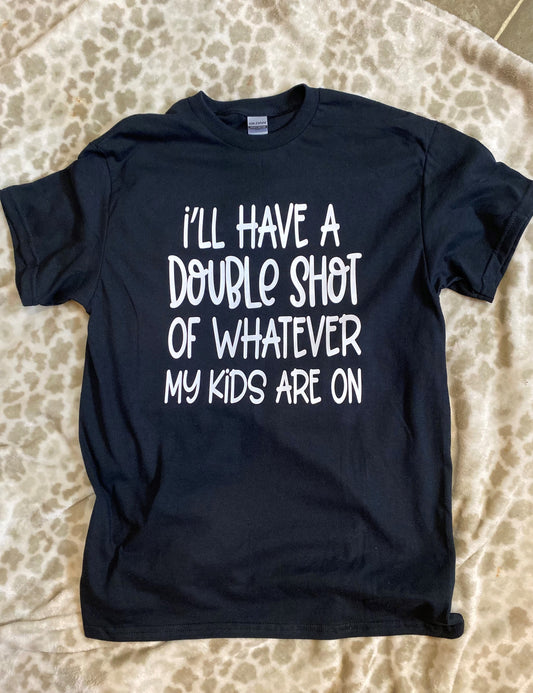 I'll Have A Double Shot Of Whatever My Kids Are On Tee