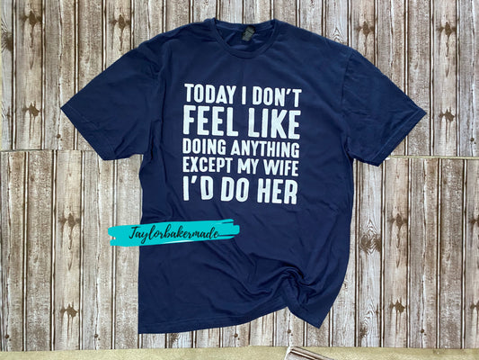 Today I Don't Feel Like Doing Anything Except My Wife I'd Do Her T-Shirt